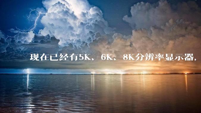 现在已经有5K、6K、8K分辨率显示器，那么8K之后是什么？
