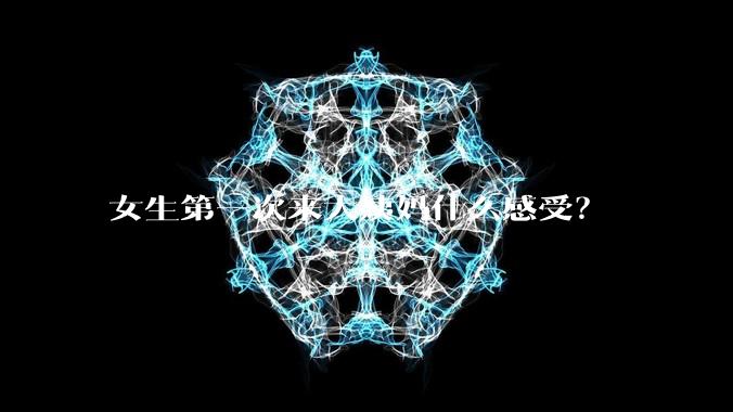 女生第一次来大姨妈什么感受？