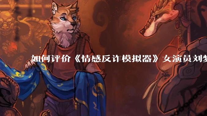 如何评价《情感反诈模拟器》女演员刘梦茹最新的抖音***回应?