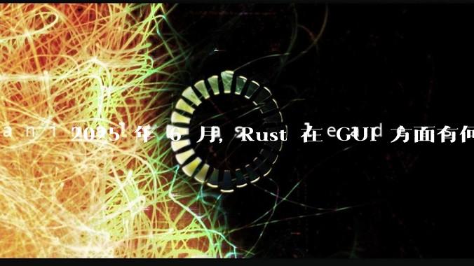 2025 年 6 月，Rust 在 GUI 方面有何大的进展? 你最看好哪个框架?