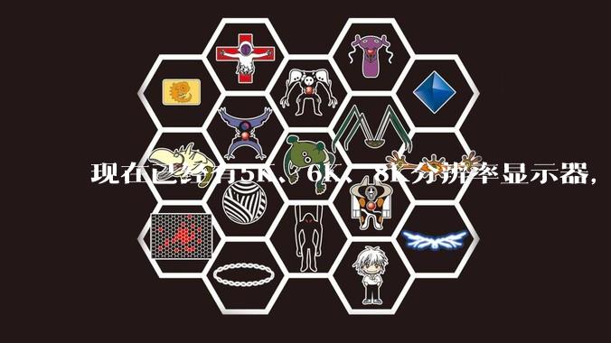 现在已经有5K、6K、8K分辨率显示器，那么8K之后是什么？