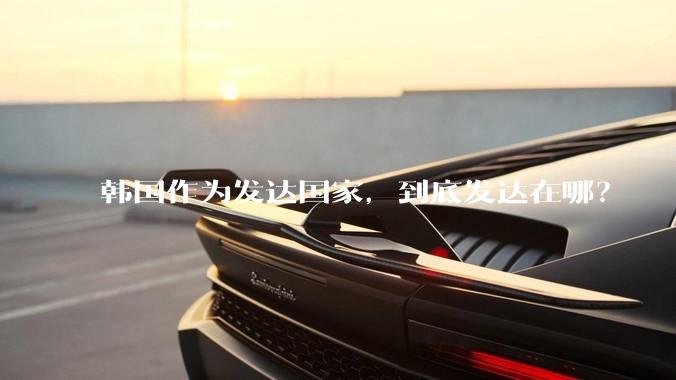 韩国作为发达国家，到底发达在哪？