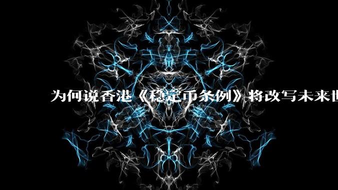 为何说香港《稳定币条例》将改写未来世界比特币等数字货币市场格局，港币和人民币的国际化会受益于此么？