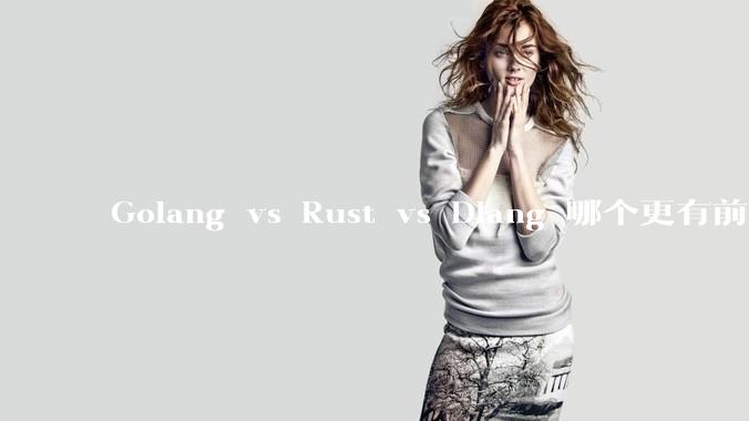 Golang vs Rust vs Dlang 哪个更有前途，哪位大牛这 3 门语言都用过？