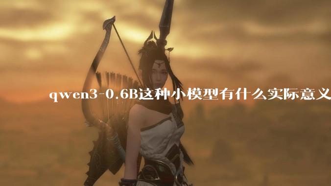 qwen3-0.6B这种小模型有什么实际意义和用途吗？