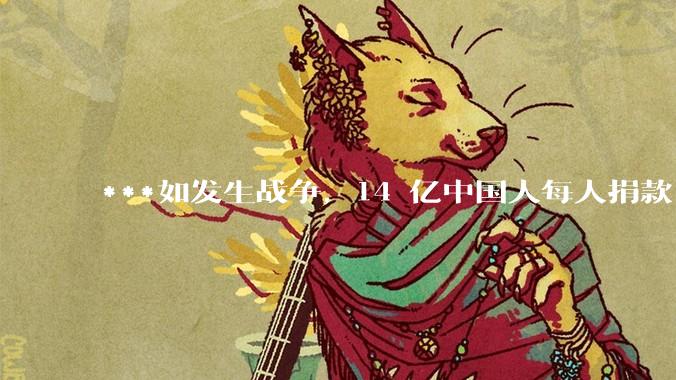 ***如发生战争，14 亿中国人每人捐款 1000 元，可以打几天？