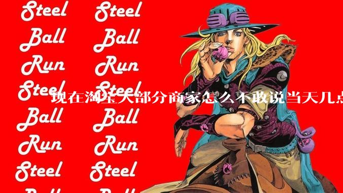 现在淘宝大部分商家怎么不敢说当天几点发货了？