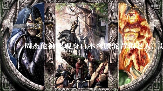 周杰伦被曝现身日本弯腰驼背似老人，是真的吗？他曾称患有强直性脊柱炎，这病对身体影响有多大？能治好吗？