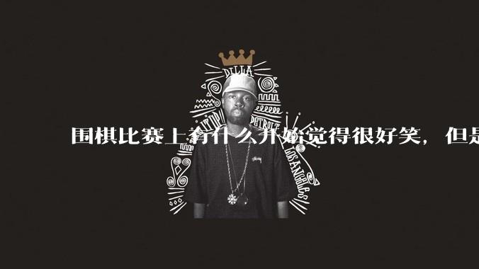 围棋比赛上有什么开始觉得很好笑，但是细思极恐的事？