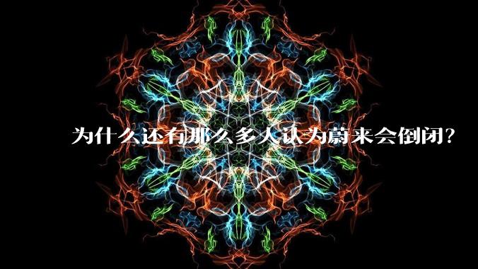 为什么还有那么多人认为蔚来会倒闭？