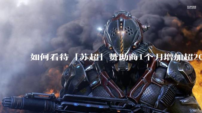 如何看待「苏超」赞助商1个月增加超200%，达到中超2倍？