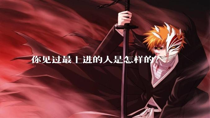 你见过最上进的人是怎样的？