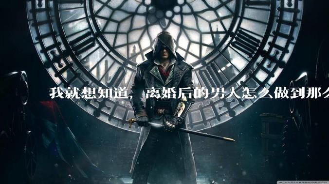 我就想知道，离婚后的男人怎么做到那么绝情？