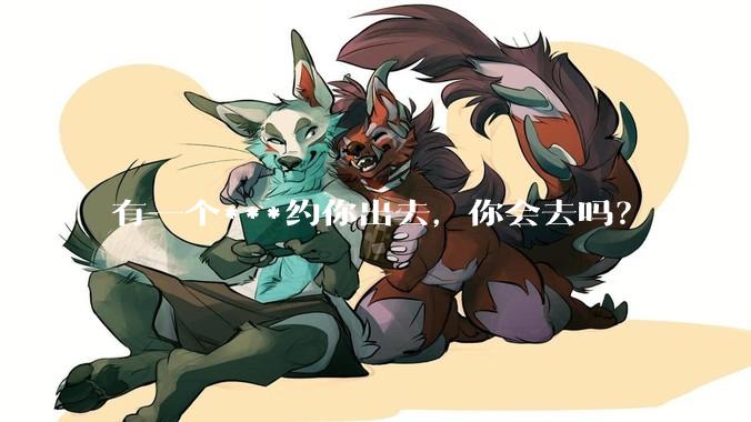 有一个***约你出去，你会去吗？