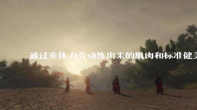 通过重体力劳动练出来的肌肉和标准健美人员肌肉有什么不同？