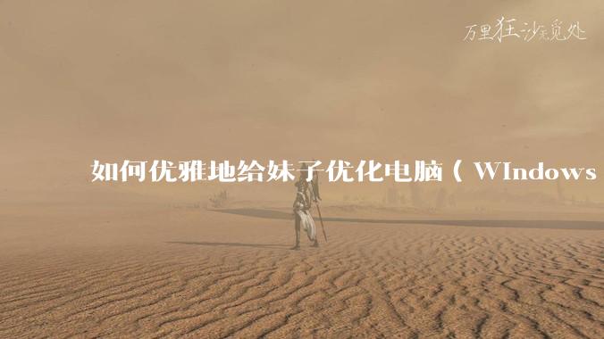 如何优雅地给妹子优化电脑（Windows）？
