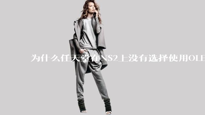 为什么任天堂在NS2上没有选择使用OLED屏幕以提升续航能力和显示效果？