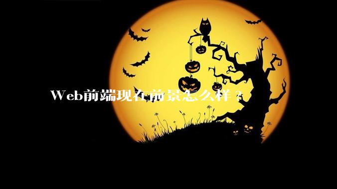 Web前端现在前景怎么样?