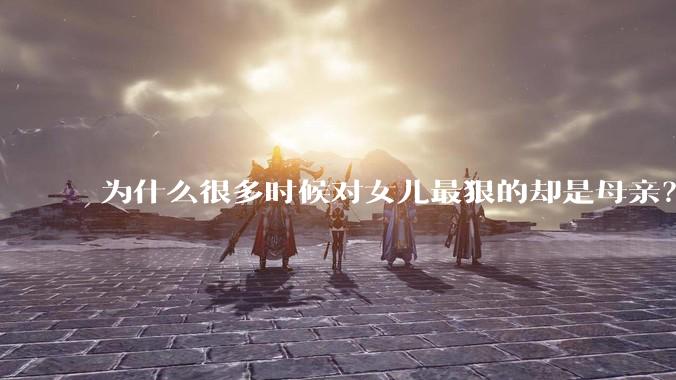 为什么很多时候对女儿最狠的却是母亲？
