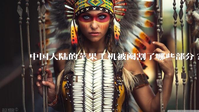 中国大陆的苹果手机被阉割了哪些部分?