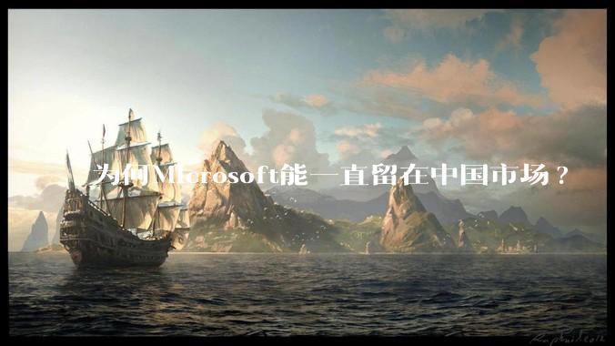 为何Microsoft能一直留在中国市场?