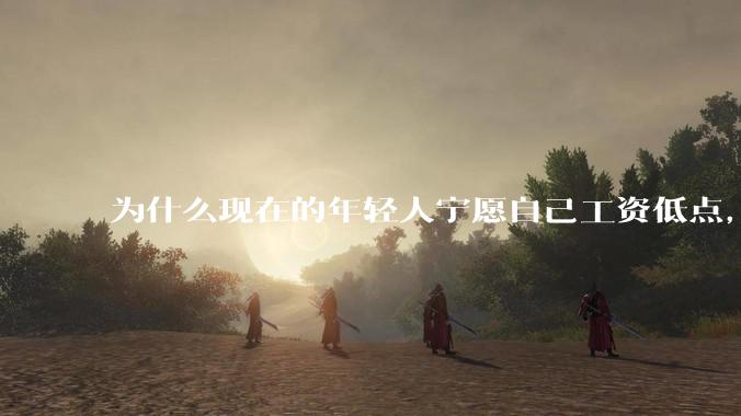 为什么现在的年轻人宁愿自己工资低点，也要过得舒服、不那么累?