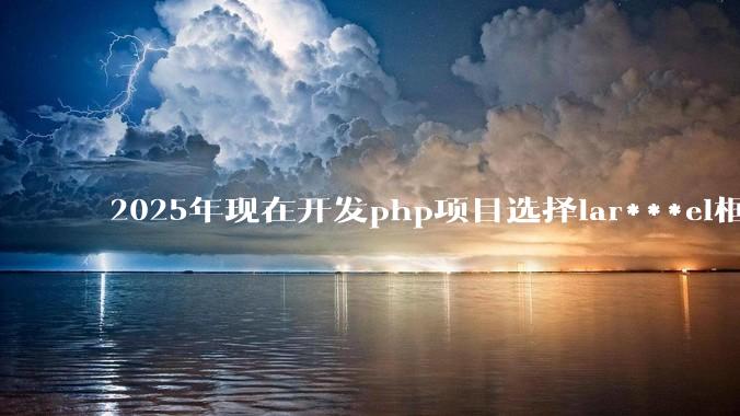 2025年现在开发php项目选择lar***el框架好还是thinkphp框架好？