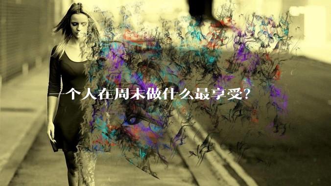 一个人在周末做什么最享受？